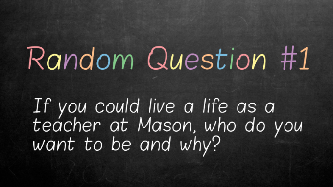 If you could live a life as a teacher at Mason, who do you want to be and why?